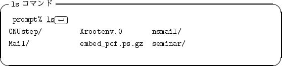 \begin{itembox}[l]{{\tt ls} $B%3%^%s%I(B}
\begin{alltt}
\relax{} prompt% \underline{...
...v.0 nsmail/
\\ Mail/ embed_pcf.ps.gz seminar/
\\ \relax \end{alltt}\end{itembox}