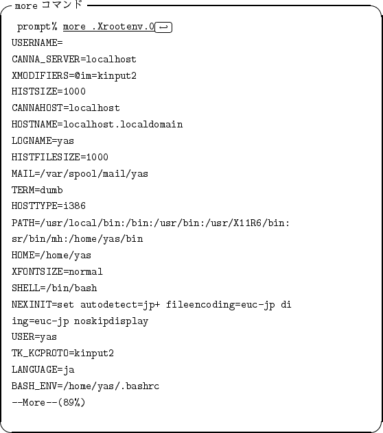 \begin{itembox}[l]{{\tt more} $B%3%^%s%I(B}
\begin{alltt}
\relax{} prompt% \underlin...
...\ BASH_ENV=/home/yas/.bashrc
\\ --More--(89%)
\\ \relax \end{alltt}\end{itembox}
