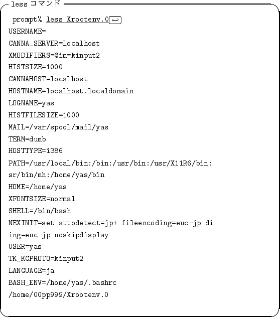 \begin{itembox}[l]{{\tt less} $B%3%^%s%I(B}
\begin{alltt}
\relax{} prompt% \underlin...
.../home/yas/.bashrc
\\ /home/00pp999/Xrootenv.0
\\ \relax \end{alltt}\end{itembox}