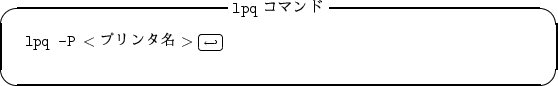 \begin{itembox}[c]{{\tt lpq} $B%3%^%s%I(B}
\begin{alltt}
\relax{} lpq -P \(<$B%W%j%s%?(B...
...ll\(\scriptstyle\hookleftarrow\)\hfill\crcr}}
\\ \relax \end{alltt}\end{itembox}