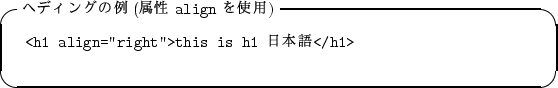 \begin{itembox}[l]{$B%X%G%#%s%0$NNc(B($BB0@-(B {\tt align} $B$r;HMQ(B)}
\begin{alltt}
\relax{} <h1 align=''right''>this is h1 $BF|K\8l(B</h1>
\\ \relax \end{alltt}\end{itembox}