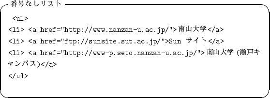 \begin{itembox}[l]{$BHV9f$J$7%j%9%H(B}
\begin{alltt}
\relax{} <ul>
\\ <li> <a href='...
...c.jp/''>$BFn;3Bg3X(B($B@%8M%-%c%s%Q%9(B)</a>
\\ </ul>
\\ \relax \end{alltt}\end{itembox}