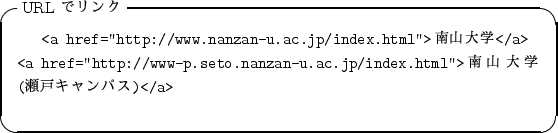 \begin{itembox}[l]{URL $B$G%j%s%/(B}
\begin{alltt}
\relax{} <a href=''http://www.nan...
....jp/index.html''>$BFn;3Bg3X(B($B@%8M%-%c%s%Q%9(B)</a>
\\ \relax \end{alltt}\end{itembox}