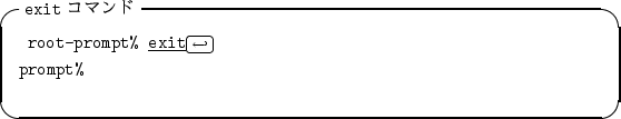 \begin{itembox}[l]{{\tt exit} $B%3%^%s%I(B}
\begin{alltt}
\relax{} root-prompt% \und...
...style\hookleftarrow\)\hfill\crcr}}
\\ prompt%
\\ \relax \end{alltt}\end{itembox}