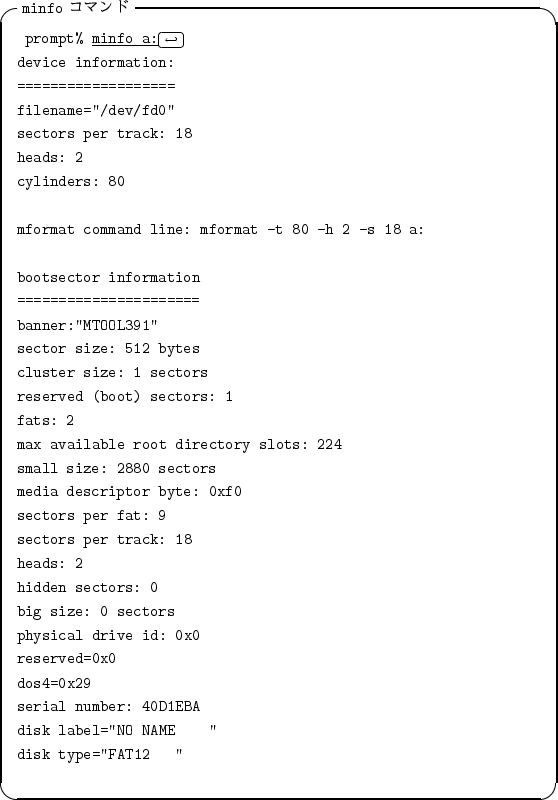 \begin{itembox}[l]{{\tt minfo} $B%3%^%s%I(B}
\begin{alltt}
\relax{} prompt% \underli...
...sk label=''NO NAME ''
\\ disk type=''FAT12 ''
\\ \relax \end{alltt}\end{itembox}