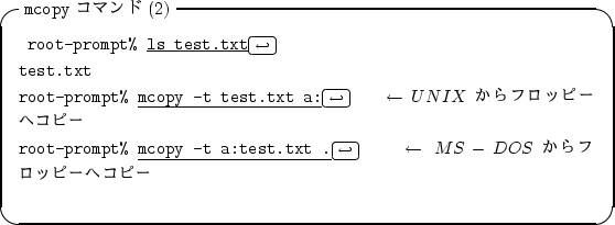 \begin{itembox}[l]{{\tt mcopy} ���ޥ��(2)}
\begin{alltt}
\relax{} root-prompt% ...
...\ \(\leftarrow\)MS-DOS ����ե��åԡ��إ��ԡ�
\\ \relax \end{alltt}\end{itembox}