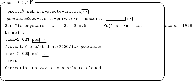 \begin{itembox}[l]{{\tt ssh} $B%3%^%s%I(B}
\begin{alltt}
\relax{} prompt% \underline...
...t
\\ Connection to www-p.seto-private closed.
\\ \relax \end{alltt}\end{itembox}