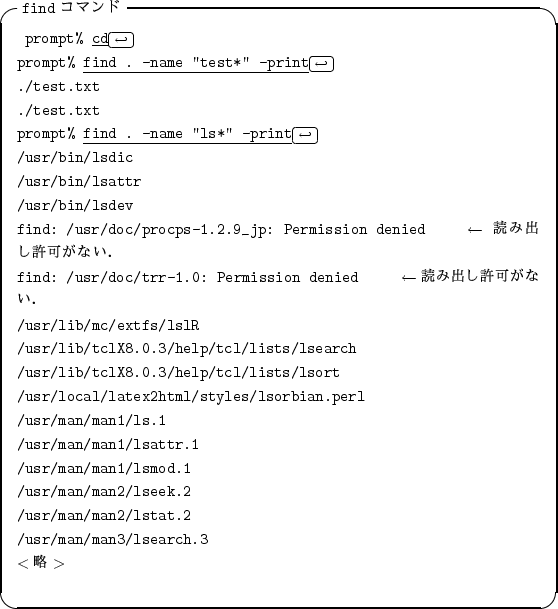 \begin{itembox}[l]{{\tt find} ���ޥ��}
\begin{alltt}
\relax{} prompt% \underlin...
...lstat.2
\\ /usr/man/man3/lsearch.3
\\ \(<ά>\)\\ \relax \end{alltt}\end{itembox}